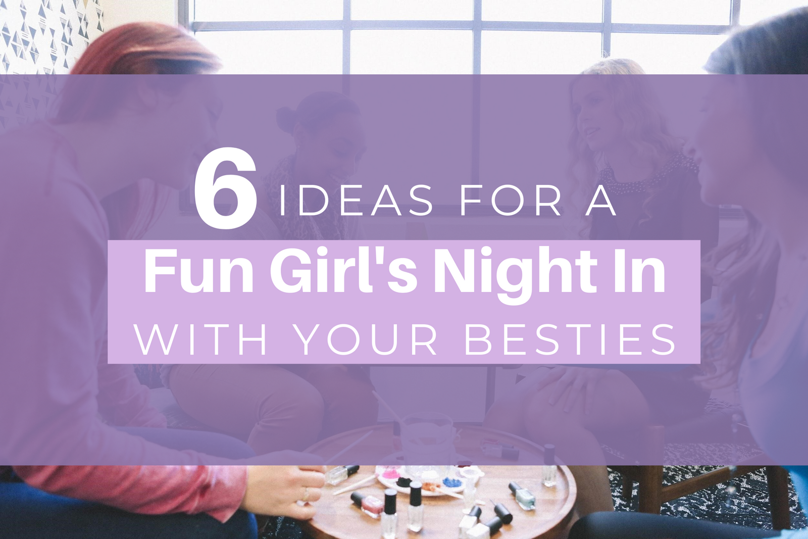 6 Ideas for a Fun Girl's Night In With Your Besties